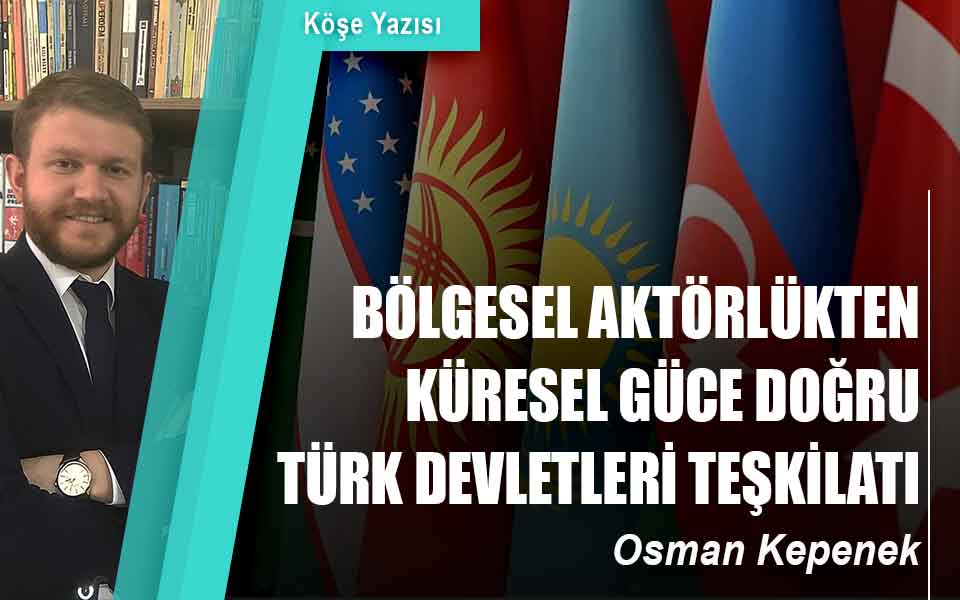 BÖLGESEL AKTÖRLÜKTEN KÜRESEL GÜCE DOĞRU TÜRK DEVLETLERİ TEŞKİLATI